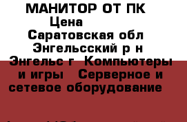  МАНИТОР ОТ ПК › Цена ­ 1 000 - Саратовская обл., Энгельсский р-н, Энгельс г. Компьютеры и игры » Серверное и сетевое оборудование   